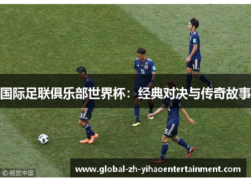 国际足联俱乐部世界杯：经典对决与传奇故事