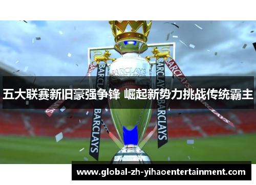 五大联赛新旧豪强争锋 崛起新势力挑战传统霸主