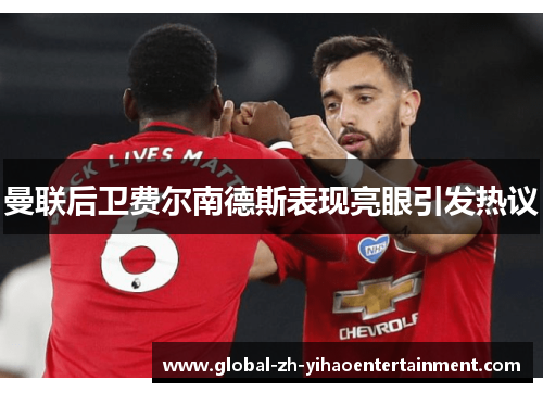 曼联后卫费尔南德斯表现亮眼引发热议