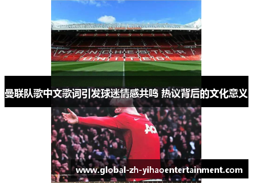 曼联队歌中文歌词引发球迷情感共鸣 热议背后的文化意义