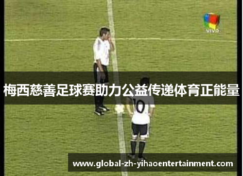 梅西慈善足球赛助力公益传递体育正能量