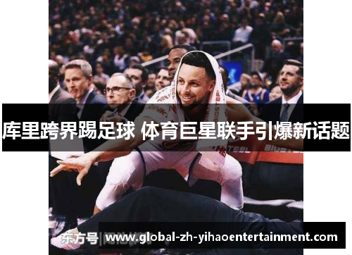 库里跨界踢足球 体育巨星联手引爆新话题