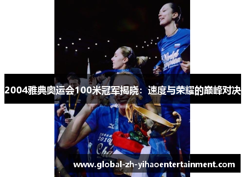 2004雅典奥运会100米冠军揭晓：速度与荣耀的巅峰对决